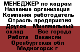 МЕНЕДЖЕР по кадрам › Название организации ­ Компания-работодатель › Отрасль предприятия ­ Другое › Минимальный оклад ­ 1 - Все города Работа » Вакансии   . Оренбургская обл.,Медногорск г.